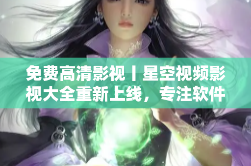 免费高清影视丨星空视频影视大全重新上线，专注软件在线观看！