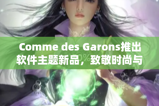 Comme des Garons推出软件主题新品，致敬时尚与技术！