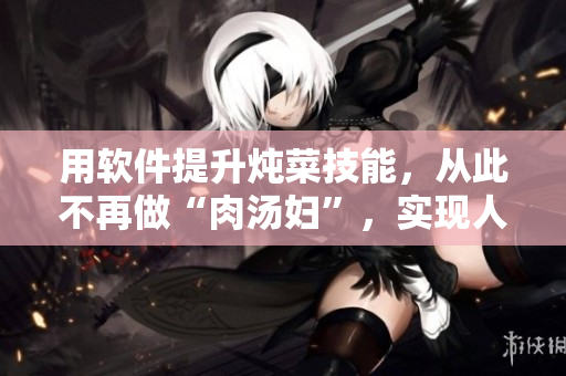 用软件提升炖菜技能，从此不再做“肉汤妇”，实现人生逆袭！