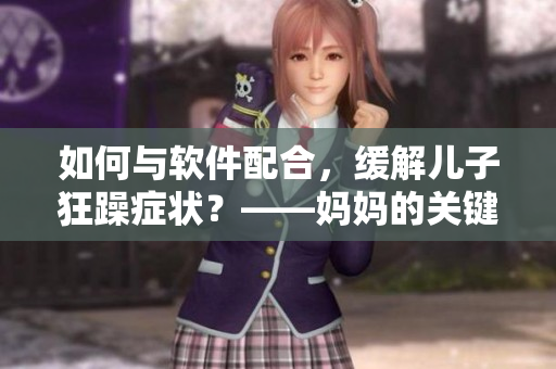 如何与软件配合，缓解儿子狂躁症状？——妈妈的关键作用