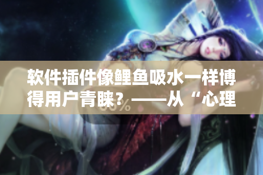 软件插件像鲤鱼吸水一样博得用户青睐？——从“心理慰藉”视角剖析