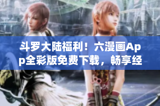 斗罗大陆福利！六漫画App全彩版免费下载，畅享经典漫画！