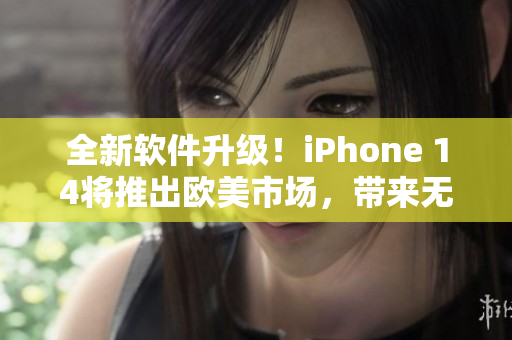全新软件升级！iPhone 14将推出欧美市场，带来无与伦比的用户体验