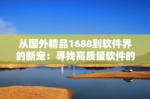 从国外精品1688到软件界的新宠：寻找高质量软件的秘诀