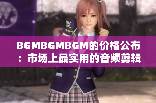 BGMBGMBGM的价格公布：市场上最实用的音频剪辑软件之一！