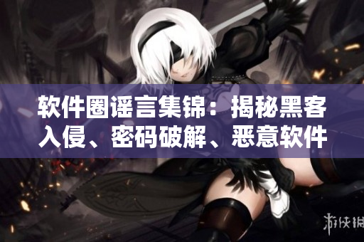 软件圈谣言集锦：揭秘黑客入侵、密码破解、恶意软件等谣言背后真相