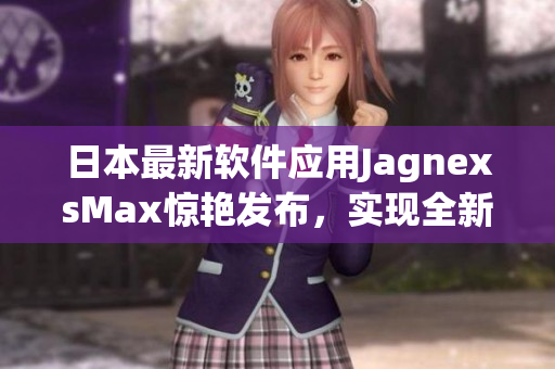 日本最新软件应用JagnexsMax惊艳发布，实现全新用户交互体验