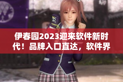 伊春园2023迎来软件新时代！品牌入口直达，软件界面全面升级