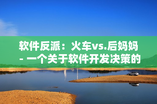 软件反派：火车vs.后妈妈 - 一个关于软件开发决策的有趣比喻