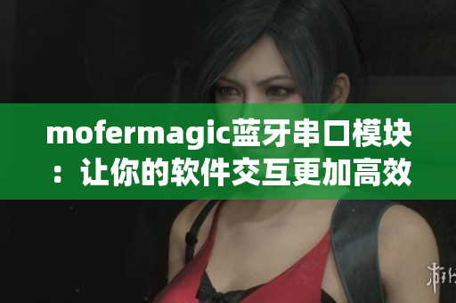 mofermagic蓝牙串口模块：让你的软件交互更加高效！