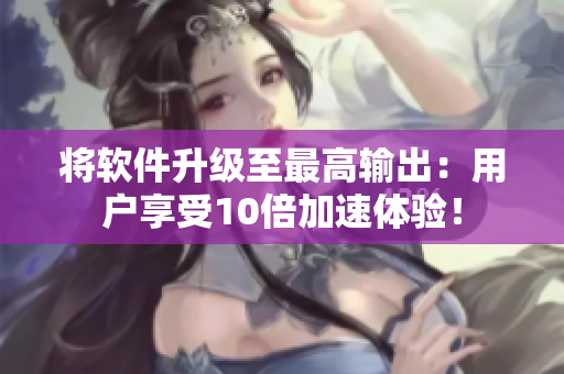 将软件升级至最高输出：用户享受10倍加速体验！
