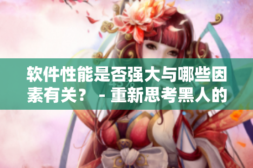 软件性能是否强大与哪些因素有关？ - 重新思考黑人的性能强大
