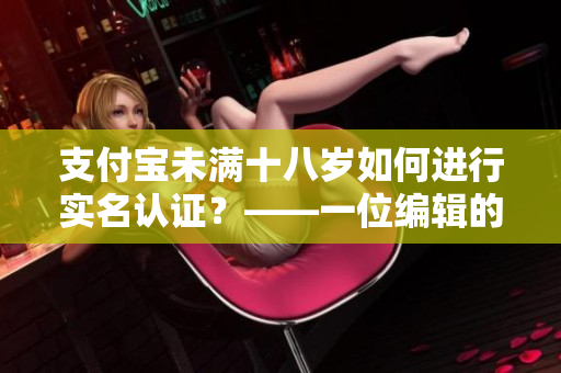 支付宝未满十八岁如何进行实名认证？——一位编辑的自白