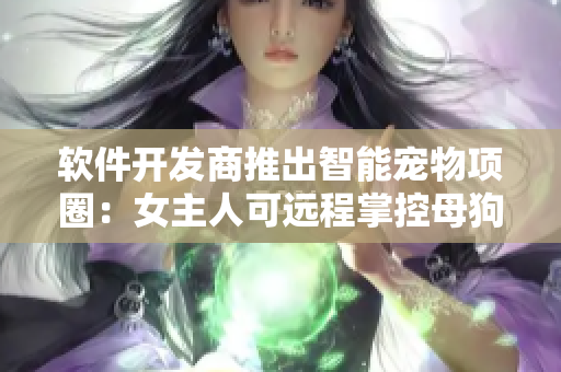 软件开发商推出智能宠物项圈：女主人可远程掌控母狗动态