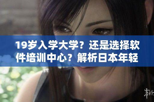 19岁入学大学？还是选择软件培训中心？解析日本年轻人的职业选择