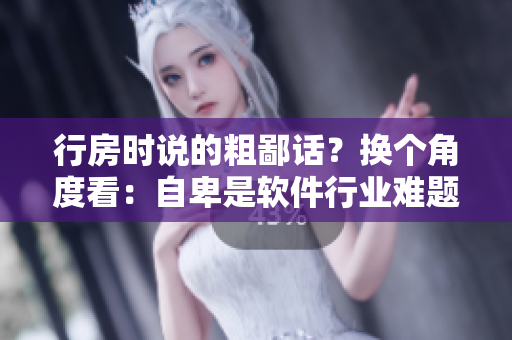 行房时说的粗鄙话？换个角度看：自卑是软件行业难题