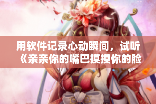 用软件记录心动瞬间，试听《亲亲你的嘴巴摸摸你的脸》