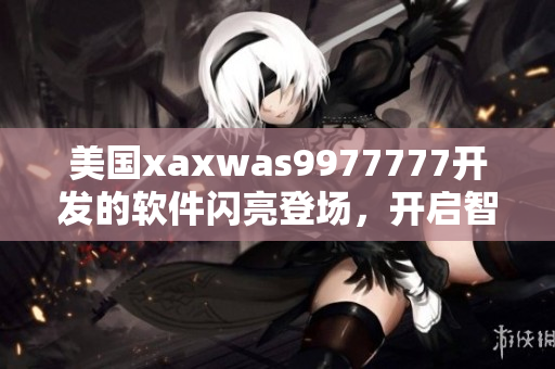 美国xaxwas9977777开发的软件闪亮登场，开启智能时代