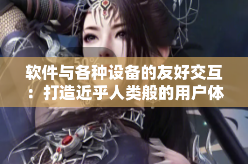 软件与各种设备的友好交互：打造近乎人类般的用户体验