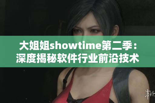 大姐姐showtime第二季：深度揭秘软件行业前沿技术及趋势