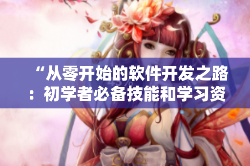 “从零开始的软件开发之路：初学者必备技能和学习资源推荐”