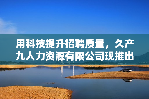 用科技提升招聘质量，久产九人力资源有限公司现推出智能化招聘软件 丰沛有鱼