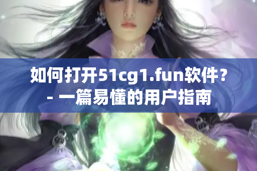 如何打开51cg1.fun软件？- 一篇易懂的用户指南