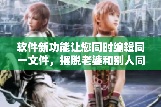 软件新功能让您同时编辑同一文件，摆脱老婆和别人同时修改的困扰