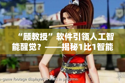 “顾教授”软件引领人工智能醒觉？——揭秘1比1智能交互软件技术革新