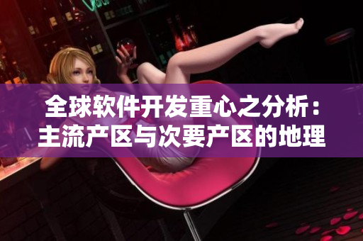 全球软件开发重心之分析：主流产区与次要产区的地理分布差异