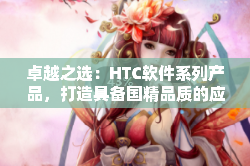 卓越之选：HTC软件系列产品，打造具备国精品质的应用体验