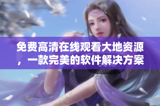 免费高清在线观看大地资源，一款完美的软件解决方案