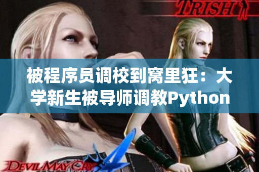 被程序员调校到窝里狂：大学新生被导师调教Python，学到腿软！