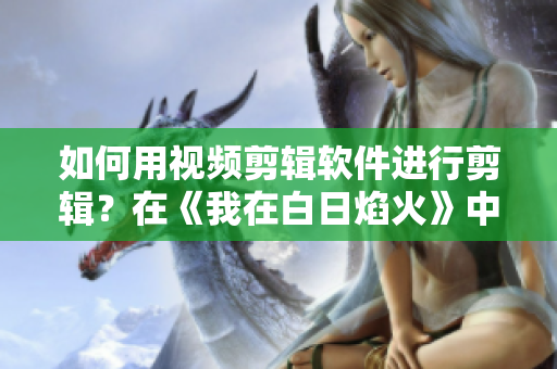 如何用视频剪辑软件进行剪辑？在《我在白日焰火》中剪辑一段小视频
