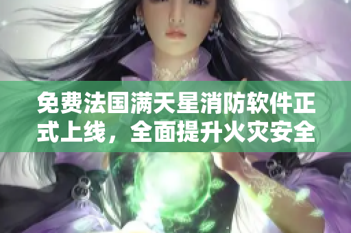 免费法国满天星消防软件正式上线，全面提升火灾安全！