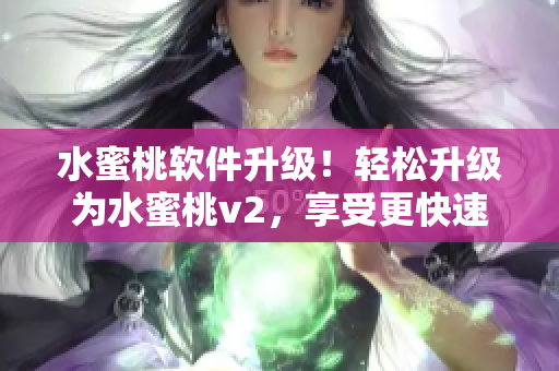 水蜜桃软件升级！轻松升级为水蜜桃v2，享受更快速、更智能的体验