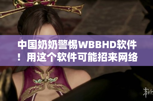 中国奶奶警惕WBBHD软件！用这个软件可能招来网络安全威胁