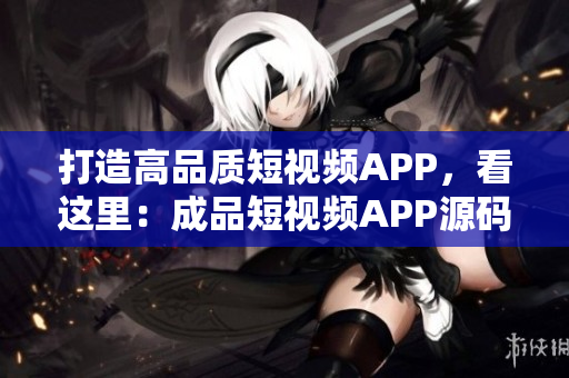 打造高品质短视频APP，看这里：成品短视频APP源码定制开发