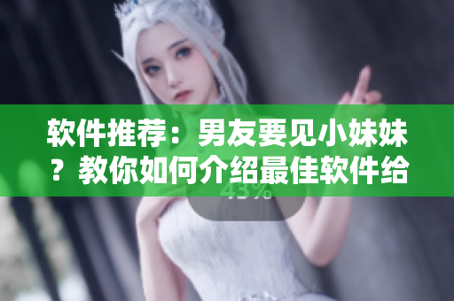软件推荐：男友要见小妹妹？教你如何介绍最佳软件给他认识！
