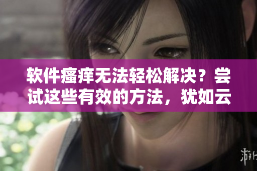 软件瘙痒无法轻松解决？尝试这些有效的方法，犹如云端般清新