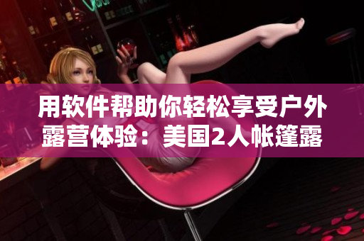用软件帮助你轻松享受户外露营体验：美国2人帐篷露营