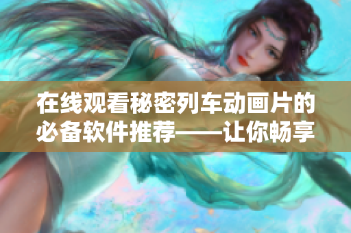 在线观看秘密列车动画片的必备软件推荐——让你畅享观影体验