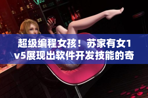 超级编程女孩！苏家有女1v5展现出软件开发技能的奇迹