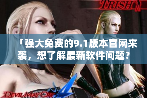 「强大免费的9.1版本官网来袭，想了解最新软件问题？点击进入」