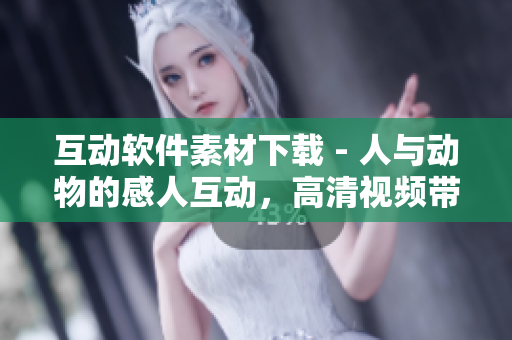 互动软件素材下载 - 人与动物的感人互动，高清视频带你体验！