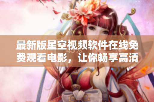 最新版星空视频软件在线免费观看电影，让你畅享高清影视盛宴！