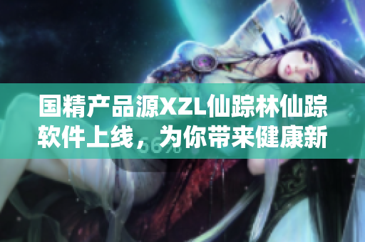 国精产品源XZL仙踪林仙踪软件上线，为你带来健康新体验！