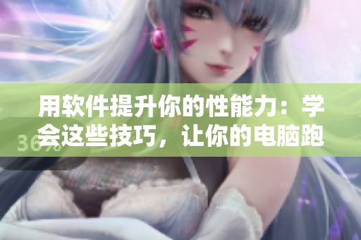 用软件提升你的性能力：学会这些技巧，让你的电脑跑得更快！