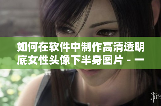 如何在软件中制作高清透明底女性头像下半身图片 - 一份详细指南