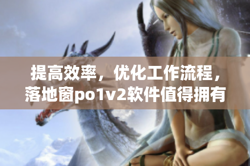 提高效率，优化工作流程，落地窗po1v2软件值得拥有